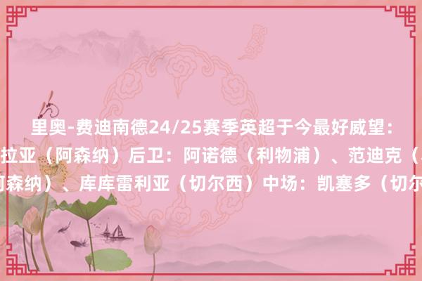 里奥-费迪南德24/25赛季英超于今最好威望：阵型：4-2-3-1门将：拉亚（阿森纳）后卫：阿诺德（利物浦）、范迪克（利物浦）、萨利巴（阿森纳）、库库雷利亚（切尔西）中场：凯塞多（切尔西）、赫拉芬贝赫（利物浦）、萨拉赫（利物浦）、帕尔默（切尔西）、萨卡（阿森纳）时尚：哈兰德（曼城）    体育集锦