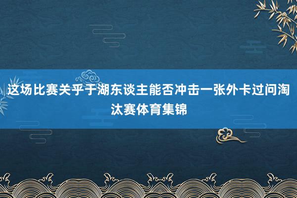 这场比赛关乎于湖东谈主能否冲击一张外卡过问淘汰赛体育集锦