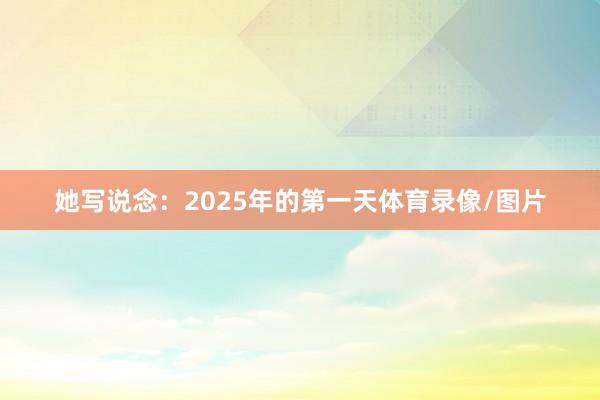 她写说念：2025年的第一天体育录像/图片