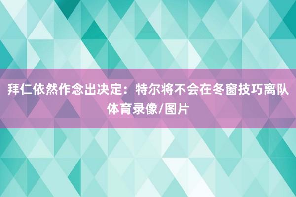 拜仁依然作念出决定：特尔将不会在冬窗技巧离队体育录像/图片