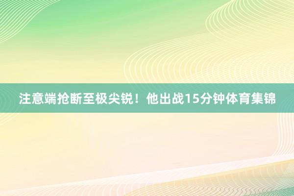 注意端抢断至极尖锐！他出战15分钟体育集锦