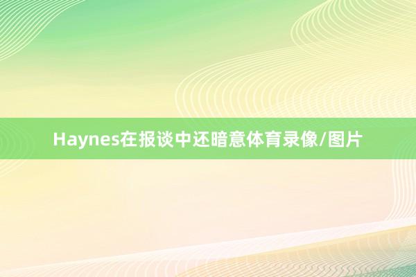 Haynes在报谈中还暗意体育录像/图片