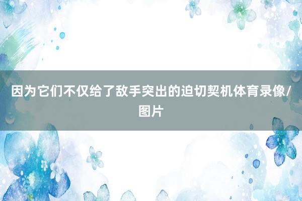 因为它们不仅给了敌手突出的迫切契机体育录像/图片