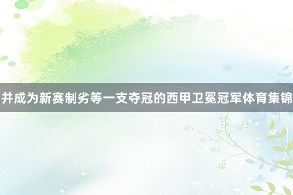 并成为新赛制劣等一支夺冠的西甲卫冕冠军体育集锦