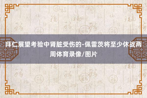 拜仁展望考验中肾脏受伤的-佩雷茨将至少休战两周体育录像/图片