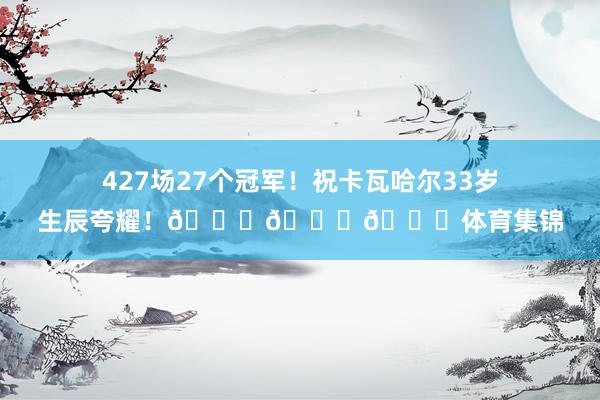 427场27个冠军！祝卡瓦哈尔33岁生辰夸耀！🎂🎂🎂体育集锦