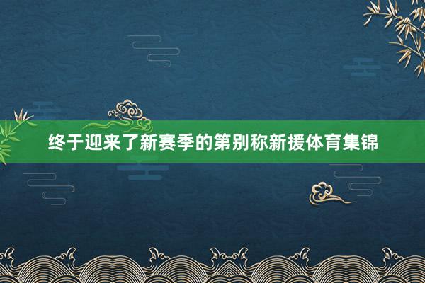 终于迎来了新赛季的第别称新援体育集锦