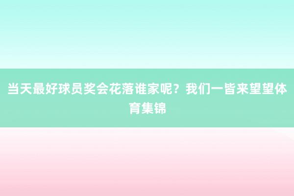 当天最好球员奖会花落谁家呢？我们一皆来望望体育集锦