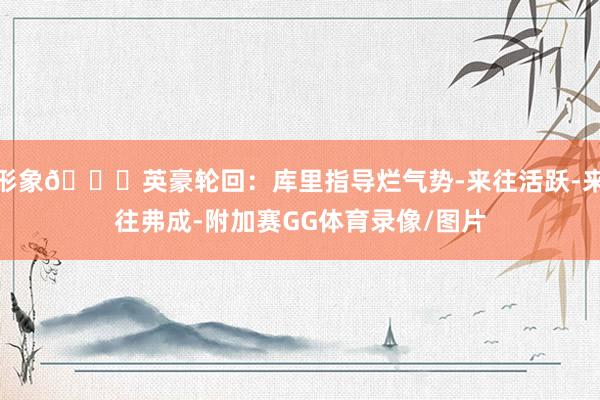 形象🙂英豪轮回：库里指导烂气势-来往活跃-来往弗成-附加赛GG体育录像/图片