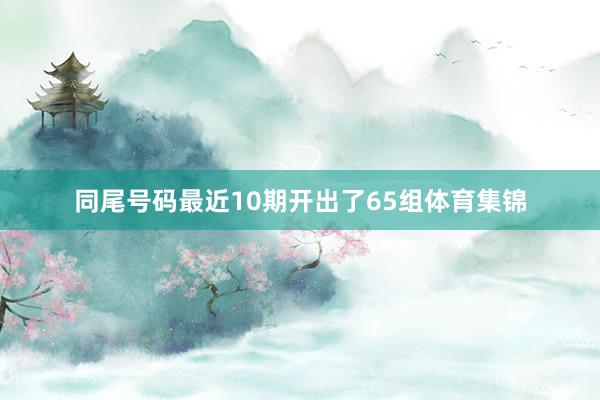 同尾号码最近10期开出了65组体育集锦