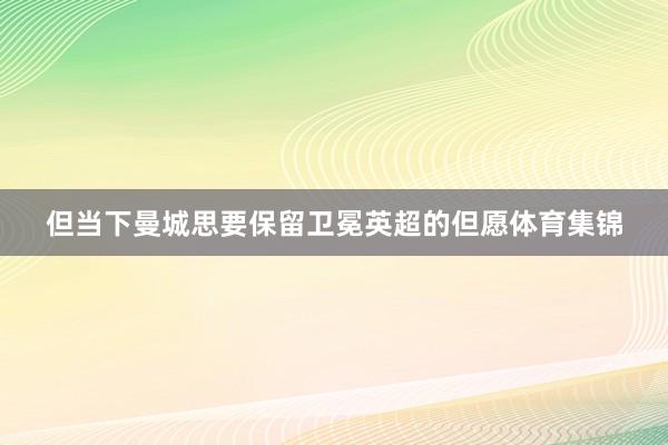 但当下曼城思要保留卫冕英超的但愿体育集锦