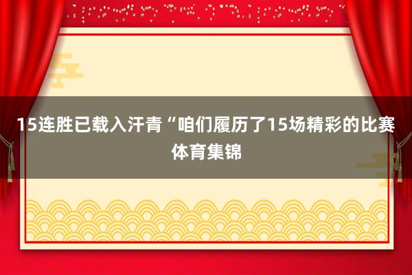 15连胜已载入汗青“咱们履历了15场精彩的比赛体育集锦