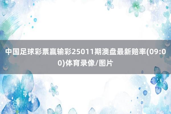 中国足球彩票赢输彩25011期澳盘最新赔率(09:00)体育录像/图片