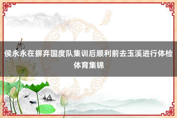 侯永永在摒弃国度队集训后顺利前去玉溪进行体检体育集锦