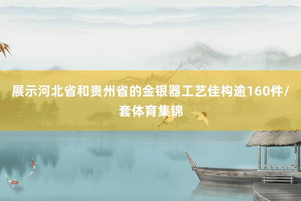 展示河北省和贵州省的金银器工艺佳构逾160件/套体育集锦