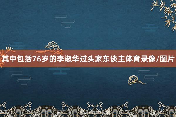 其中包括76岁的李淑华过头家东谈主体育录像/图片