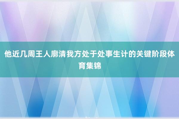 他近几周王人廓清我方处于处事生计的关键阶段体育集锦