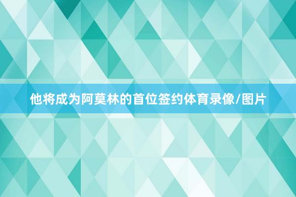 他将成为阿莫林的首位签约体育录像/图片