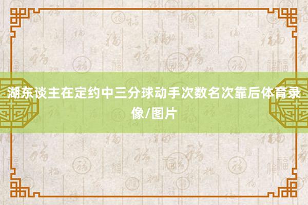 湖东谈主在定约中三分球动手次数名次靠后体育录像/图片