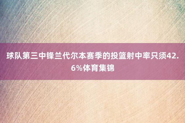 球队第三中锋兰代尔本赛季的投篮射中率只须42.6%体育集锦